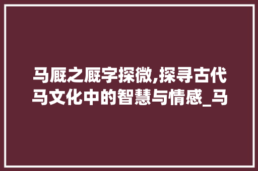 马厩之厩字探微,探寻古代马文化中的智慧与情感_马厩的厩字是什么意思啊