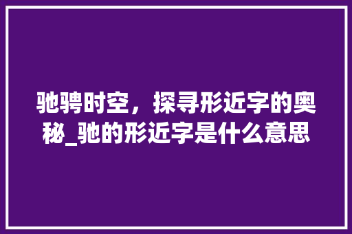 驰骋时空，探寻形近字的奥秘_驰的形近字是什么意思