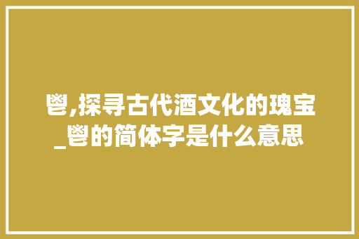 鬯,探寻古代酒文化的瑰宝_鬯的简体字是什么意思