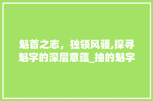 魁首之志，独领风骚,探寻魁字的深层意蕴_抽的魁字签是什么意思