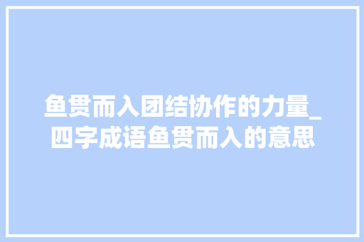 鱼贯而入团结协作的力量_四字成语鱼贯而入的意思