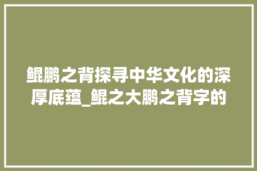 鲲鹏之背探寻中华文化的深厚底蕴_鲲之大鹏之背字的意思