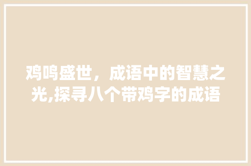 鸡鸣盛世，成语中的智慧之光,探寻八个带鸡字的成语及其深刻寓意_8个带鸡字的成语及意思