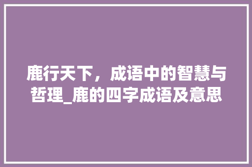 鹿行天下，成语中的智慧与哲理_鹿的四字成语及意思解释