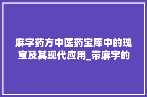 麻字药方中医药宝库中的瑰宝及其现代应用_带麻字的药是什么意思