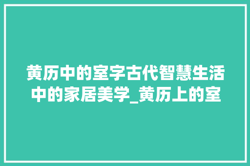 黄历中的室字古代智慧生活中的家居美学_黄历上的室字是什么意思