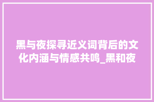 黑与夜探寻近义词背后的文化内涵与情感共鸣_黑和夜是意思相近的字吗