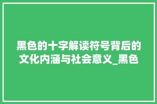 黑色的十字解读符号背后的文化内涵与社会意义_黑色的十字是啥意思呀