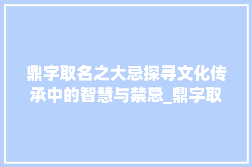 鼎字取名之大忌探寻文化传承中的智慧与禁忌_鼎字取名的大忌是什么意思