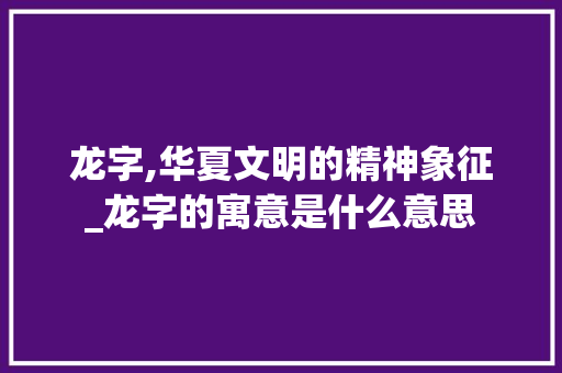 龙字,华夏文明的精神象征_龙字的寓意是什么意思