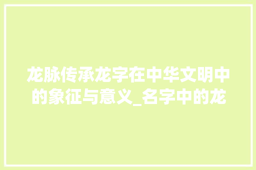 龙脉传承龙字在中华文明中的象征与意义_名字中的龙字是什么意思