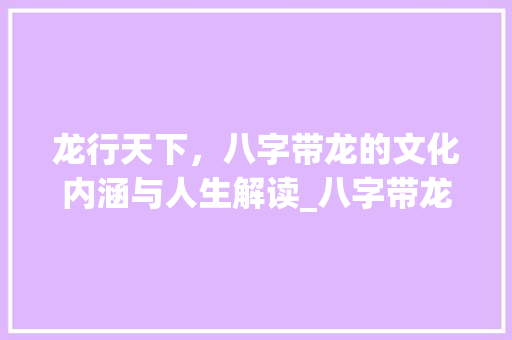 龙行天下，八字带龙的文化内涵与人生解读_八字带龙怎么解释的意思