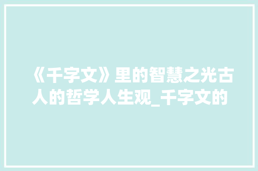 《千字文》里的智慧之光古人的哲学人生观_千字文的每句意思