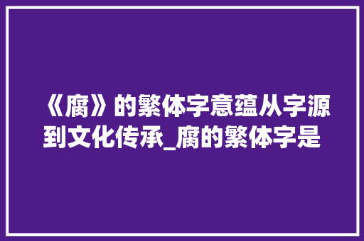 《腐》的繁体字意蕴从字源到文化传承_腐的繁体字是啥意思 商业文案