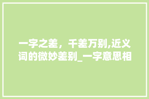 一字之差，千差万别,近义词的微妙差别_一字意思相近的词语