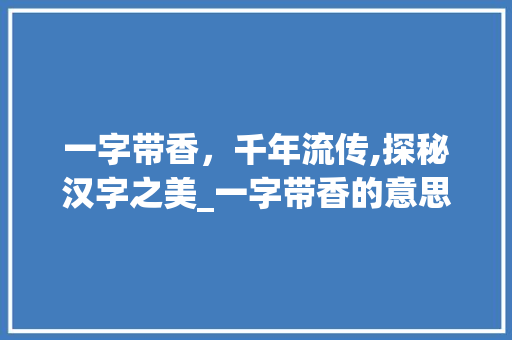 一字带香，千年流传,探秘汉字之美_一字带香的意思解释