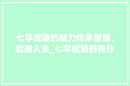 七字成语的魅力传承智慧，启迪人生_七字成语的有什么意思