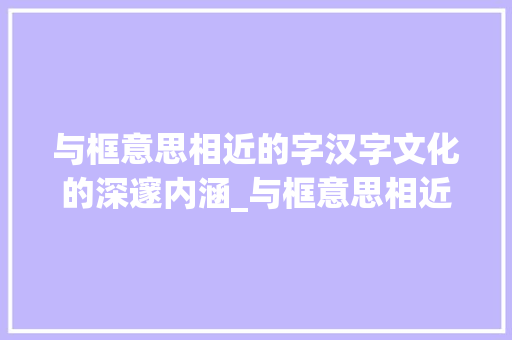 与框意思相近的字汉字文化的深邃内涵_与框意思相近的字有哪些