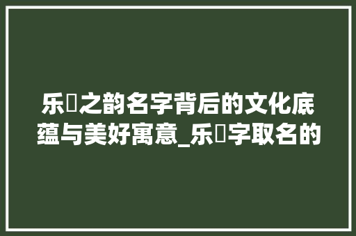 乐珺之韵名字背后的文化底蕴与美好寓意_乐珺字取名的意思和含义