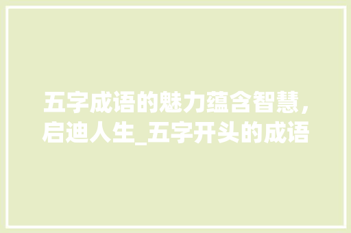五字成语的魅力蕴含智慧，启迪人生_五字开头的成语意思