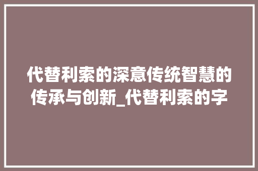 代替利索的深意传统智慧的传承与创新_代替利索的字是什么意思