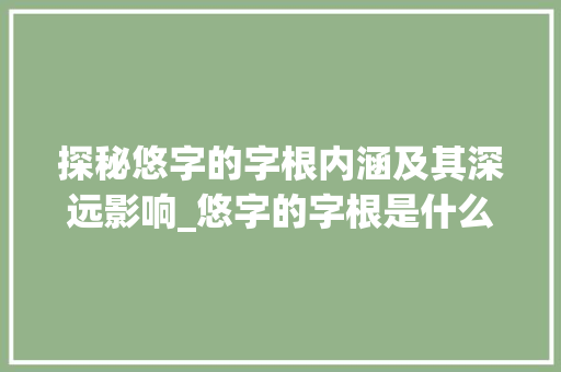 探秘悠字的字根内涵及其深远影响_悠字的字根是什么意思呀