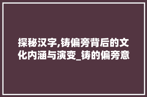 探秘汉字,铸偏旁背后的文化内涵与演变_铸的偏旁意思是什么字啊