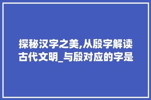 探秘汉字之美,从殷字解读古代文明_与殷对应的字是什么意思