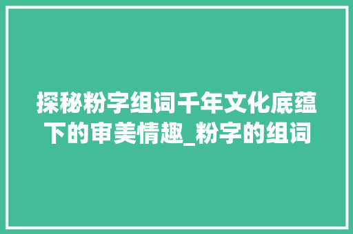 探秘粉字组词千年文化底蕴下的审美情趣_粉字的组词是什么意思啊