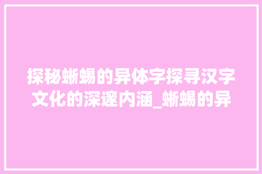 探秘蜥蜴的异体字探寻汉字文化的深邃内涵_蜥蜴的异体字是什么意思