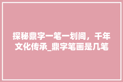 探秘鼎字一笔一划间，千年文化传承_鼎字笔画是几笔的意思啊