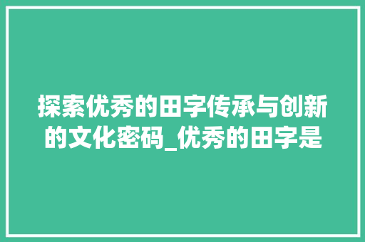 探索优秀的田字传承与创新的文化密码_优秀的田字是什么意思啊