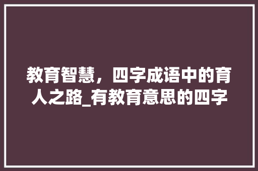 教育智慧，四字成语中的育人之路_有教育意思的四字成语