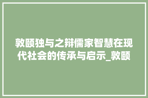 敦颐独与之辩儒家智慧在现代社会的传承与启示_敦颐独与之辩的字的意思