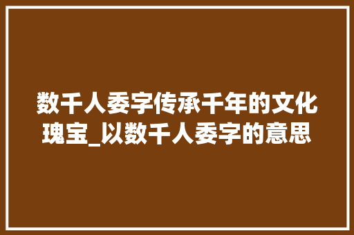 数千人委字传承千年的文化瑰宝_以数千人委字的意思
