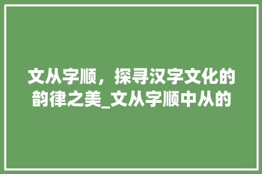 文从字顺，探寻汉字文化的韵律之美_文从字顺中从的意思