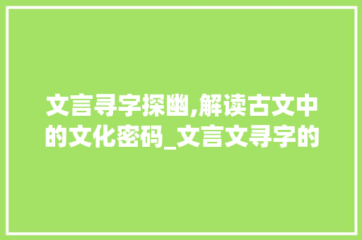 文言寻字探幽,解读古文中的文化密码_文言文寻字的意思是什么