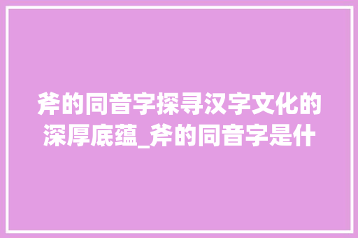 斧的同音字探寻汉字文化的深厚底蕴_斧的同音字是什么意思