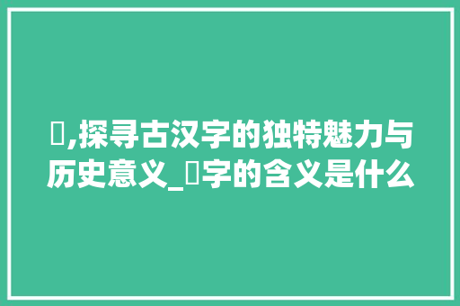 旐,探寻古汉字的独特魅力与历史意义_旐字的含义是什么意思啊 诗歌创作