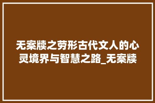 无案牍之劳形古代文人的心灵境界与智慧之路_无案牍之劳形之字的意思 写作素材