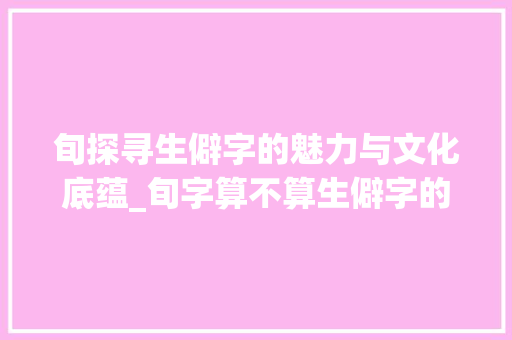 旬探寻生僻字的魅力与文化底蕴_旬字算不算生僻字的意思