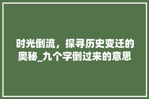 时光倒流，探寻历史变迁的奥秘_九个字倒过来的意思
