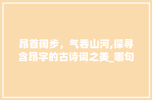 昂首阔步，气吞山河,探寻含昂字的古诗词之美_哪句诗里有昂字的意思呢