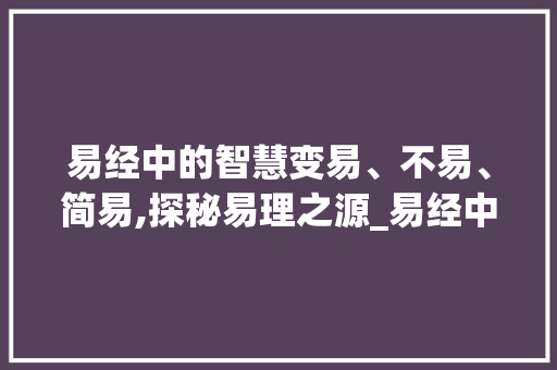 易经中的智慧变易、不易、简易,探秘易理之源_易经中的三个字的意思