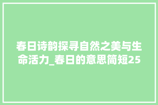 春日诗韵探寻自然之美与生命活力_春日的意思简短25个字