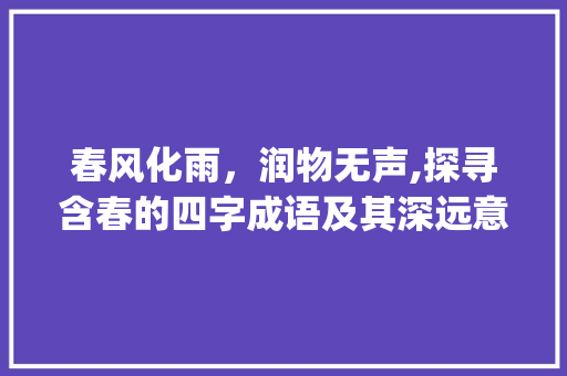 春风化雨，润物无声,探寻含春的四字成语及其深远意义_含春的四字成语及意思