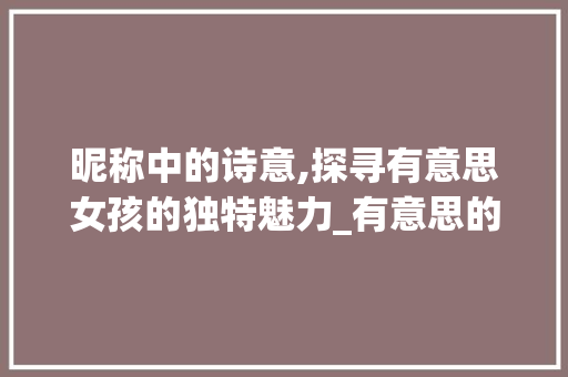 昵称中的诗意,探寻有意思女孩的独特魅力_有意思的五字昵称女孩