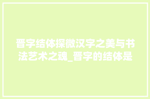 晋字结体探微汉字之美与书法艺术之魂_晋字的结体是什么意思