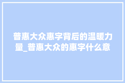 普惠大众惠字背后的温暖力量_普惠大众的惠字什么意思