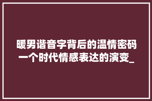 暖男谐音字背后的温情密码一个时代情感表达的演变_暖男的谐音字是什么意思